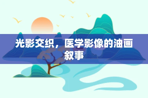 光影交织，医学影像的油画叙事