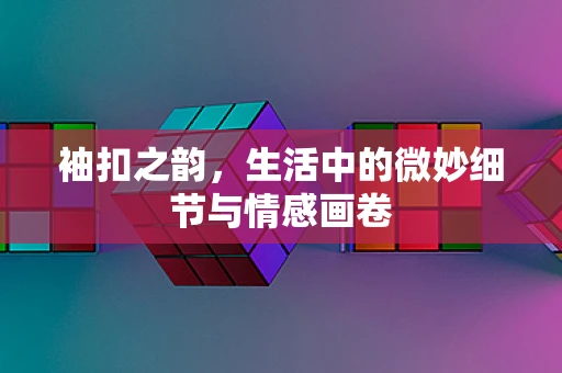 袖扣之韵，生活中的微妙细节与情感画卷
