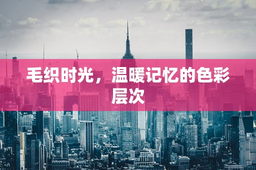 毛织时光，温暖记忆的色彩层次
