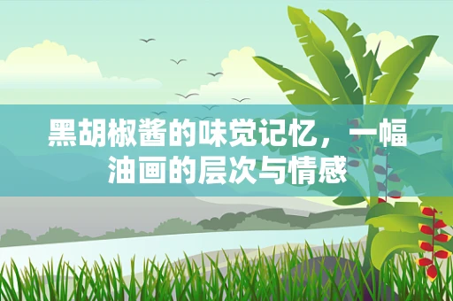 黑胡椒酱的味觉记忆，一幅油画的层次与情感