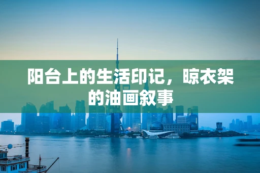阳台上的生活印记，晾衣架的油画叙事