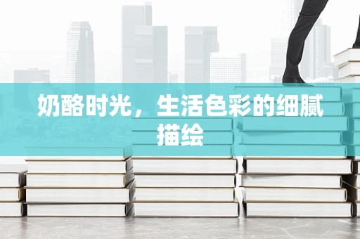奶酪时光，生活色彩的细腻描绘