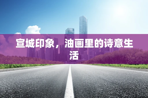 宣城印象，油画里的诗意生活