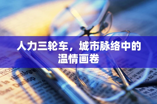 人力三轮车，城市脉络中的温情画卷