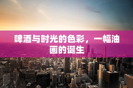 啤酒与时光的色彩，一幅油画的诞生