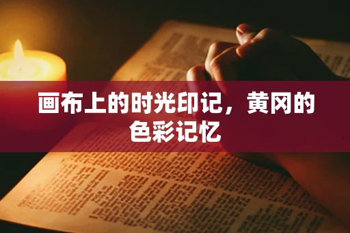 画布上的时光印记，黄冈的色彩记忆