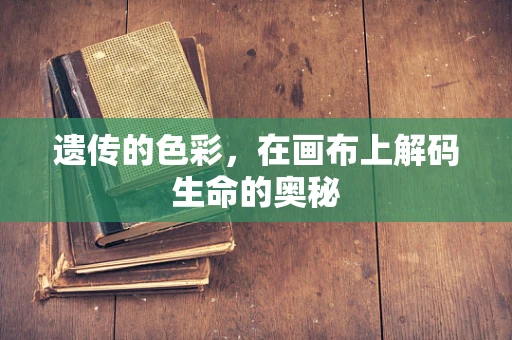 遗传的色彩，在画布上解码生命的奥秘
