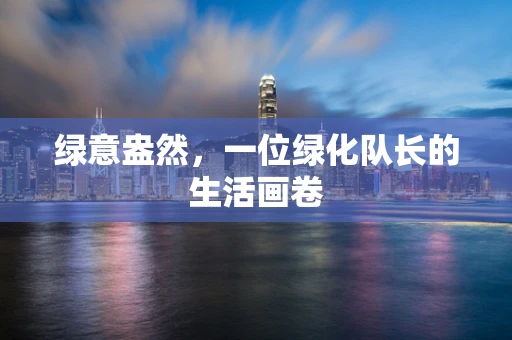 绿意盎然，一位绿化队长的生活画卷