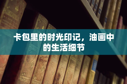 卡包里的时光印记，油画中的生活细节