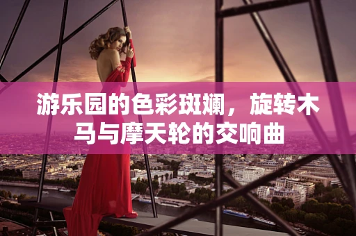 游乐园的色彩斑斓，旋转木马与摩天轮的交响曲