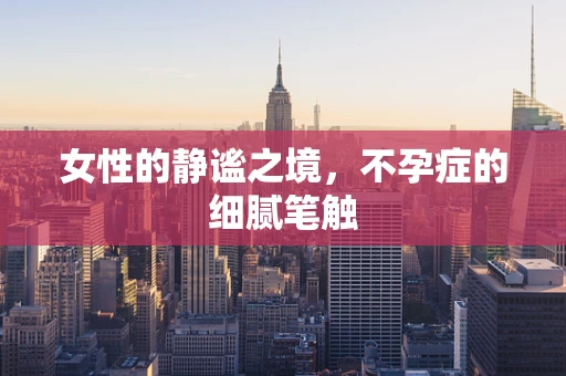 女性的静谧之境，不孕症的细腻笔触