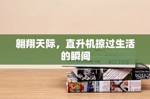 翱翔天际，直升机掠过生活的瞬间