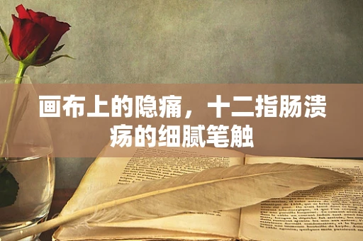 画布上的隐痛，十二指肠溃疡的细腻笔触