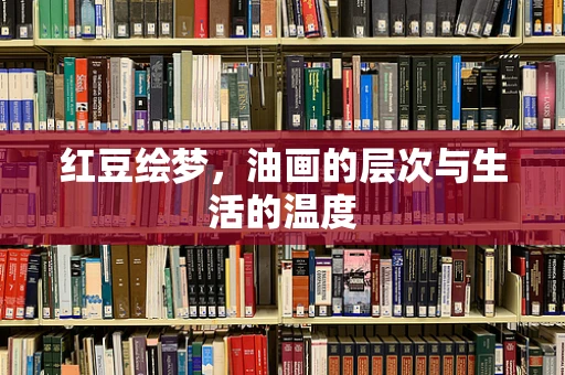 红豆绘梦，油画的层次与生活的温度