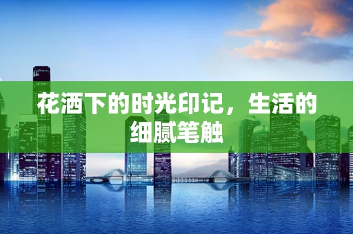 花洒下的时光印记，生活的细腻笔触
