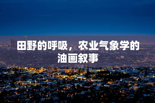 田野的呼吸，农业气象学的油画叙事