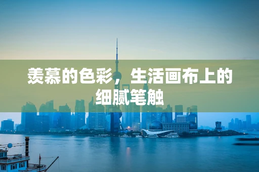 羡慕的色彩，生活画布上的细腻笔触