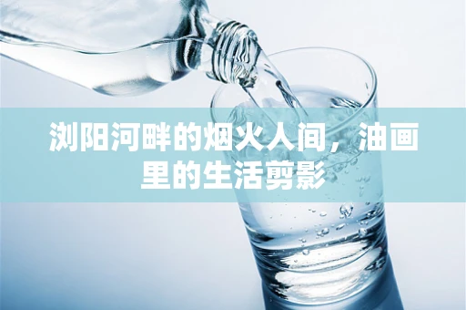 浏阳河畔的烟火人间，油画里的生活剪影
