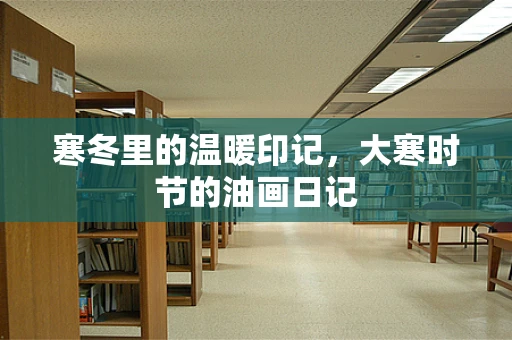 寒冬里的温暖印记，大寒时节的油画日记