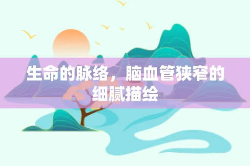 生命的脉络，脑血管狭窄的细腻描绘