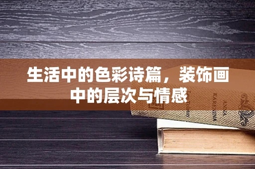 生活中的色彩诗篇，装饰画中的层次与情感