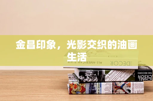 金昌印象，光影交织的油画生活