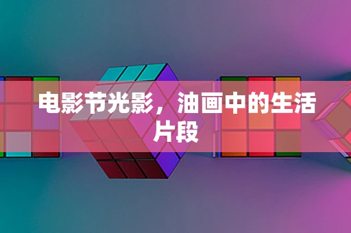 电影节光影，油画中的生活片段