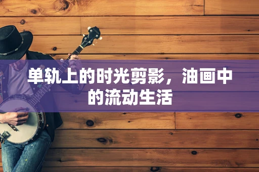 单轨上的时光剪影，油画中的流动生活