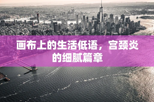 画布上的生活低语，宫颈炎的细腻篇章