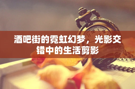 酒吧街的霓虹幻梦，光影交错中的生活剪影
