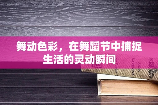 舞动色彩，在舞蹈节中捕捉生活的灵动瞬间
