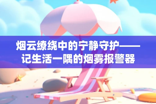 烟云缭绕中的宁静守护——记生活一隅的烟雾报警器