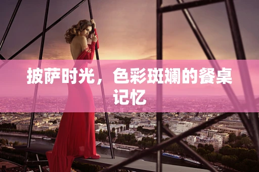 披萨时光，色彩斑斓的餐桌记忆