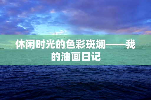 休闲时光的色彩斑斓——我的油画日记