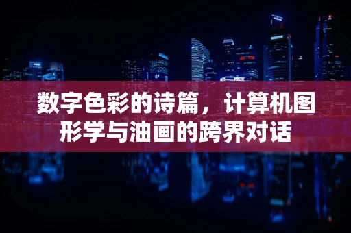 数字色彩的诗篇，计算机图形学与油画的跨界对话