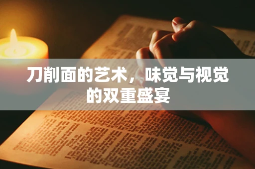 刀削面的艺术，味觉与视觉的双重盛宴