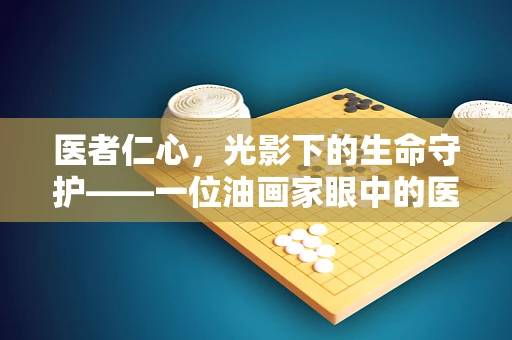 医者仁心，光影下的生命守护——一位油画家眼中的医学世界