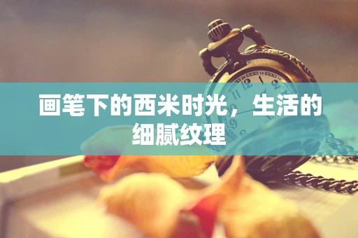 画笔下的西米时光，生活的细腻纹理