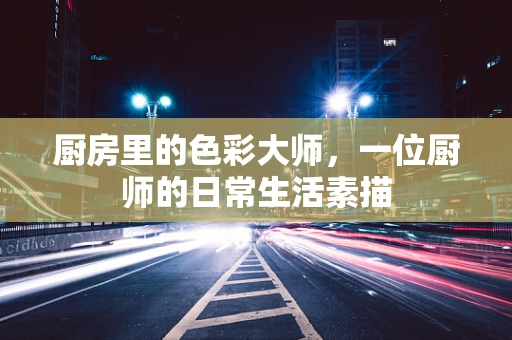 厨房里的色彩大师，一位厨师的日常生活素描