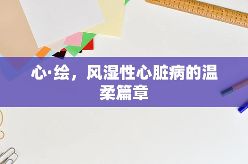 心·绘，风湿性心脏病的温柔篇章