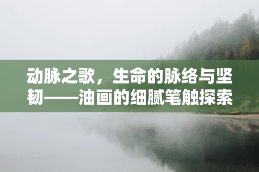 动脉之歌，生命的脉络与坚韧——油画的细腻笔触探索健康与疾病的交响曲