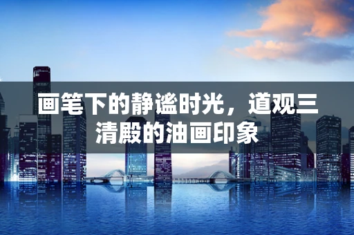 画笔下的静谧时光，道观三清殿的油画印象