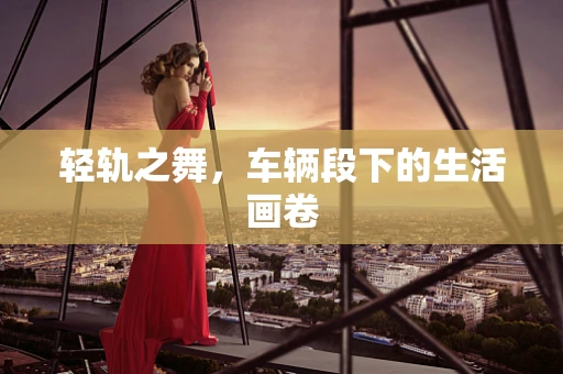 轻轨之舞，车辆段下的生活画卷