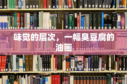 味觉的层次，一幅臭豆腐的油画