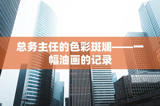 总务主任的色彩斑斓——一幅油画的记录
