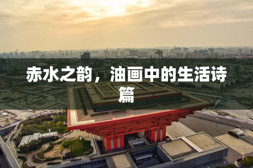 赤水之韵，油画中的生活诗篇