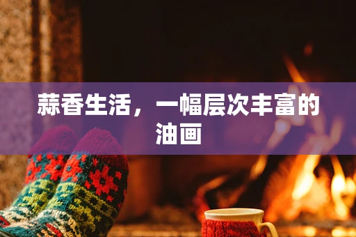 蒜香生活，一幅层次丰富的油画