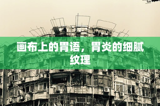 画布上的胃语，胃炎的细腻纹理