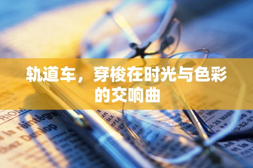 轨道车，穿梭在时光与色彩的交响曲