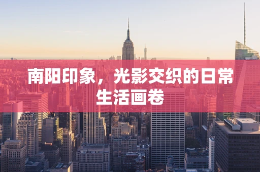 南阳印象，光影交织的日常生活画卷